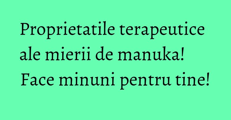 Proprietatile terapeutice ale mierii de manuka! Face minuni pentru tine! Proprietatile terapeutice ale mierii de manuka! Face minuni pentru tine!