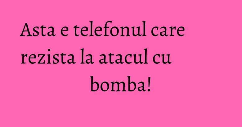 Asta e telefonul care rezista la atacul cu bomba! Asta e telefonul care rezista la atacul cu bomba!