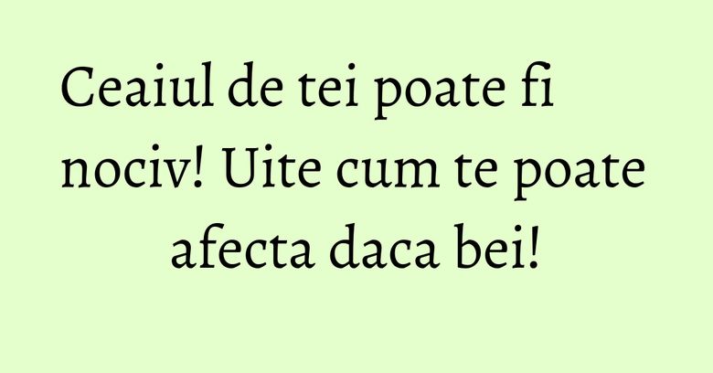 Ceaiul de tei poate fi nociv! Uite cum te poate afecta daca bei! Ceaiul de tei poate fi nociv! Uite cum te poate afecta daca bei!
