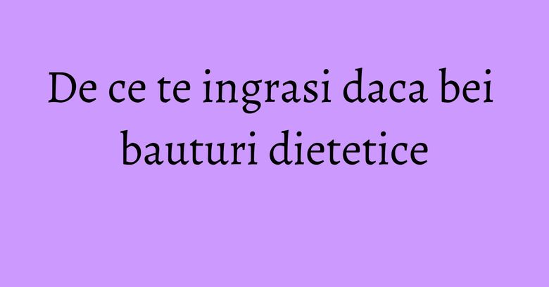 De ce te ingrasi daca bei bauturi dietetice De ce te ingrasi daca bei bauturi dietetice