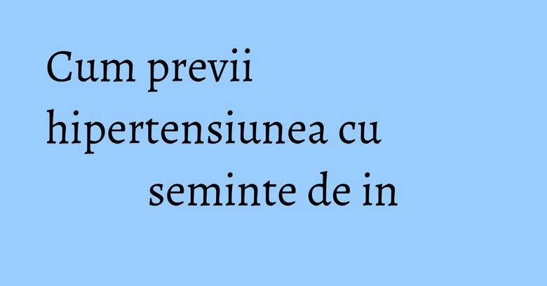 Cum previi hipertensiunea cu seminte de in Cum previi hipertensiunea cu seminte de in