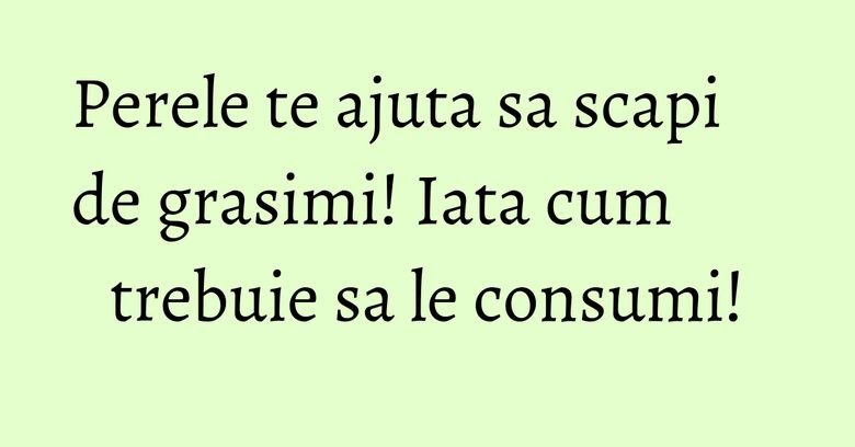 Perele te ajuta sa scapi de grasimi! Iata cum trebuie sa le consumi! Perele te ajuta sa scapi de grasimi! Iata cum trebuie sa le consumi!