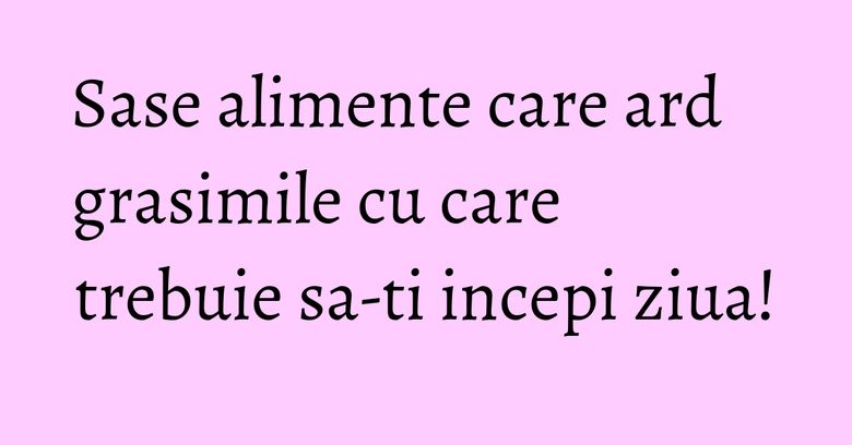 Sase alimente care ard grasimile cu care trebuie sa-ti incepi ziua! Sase alimente care ard grasimile cu care trebuie sa-ti incepi ziua!