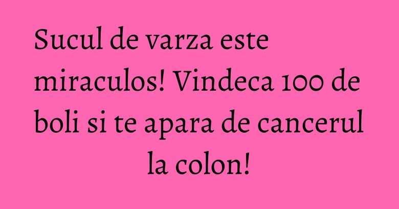 Sucul de varza este miraculos! Vindeca 100 de boli si te apara de cancerul la colon!