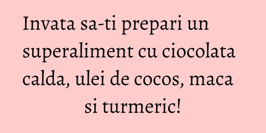 Invata sa-ti prepari un superaliment cu ciocolata calda, ulei de cocos, maca si turmeric!