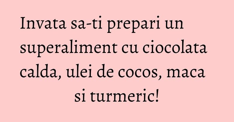 Invata sa-ti prepari un superaliment cu ciocolata calda, ulei de cocos, maca si turmeric! Invata sa-ti prepari un superaliment cu ciocolata calda, ulei de cocos, maca si turmeric!