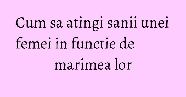 Cum sa atingi sanii unei femei in functie de marimea lor Cum sa atingi sanii unei femei in functie de marimea lor