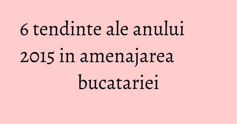 6 tendinte ale anului 2015 in amenajarea bucatariei 6 tendinte ale anului 2015 in amenajarea bucatariei