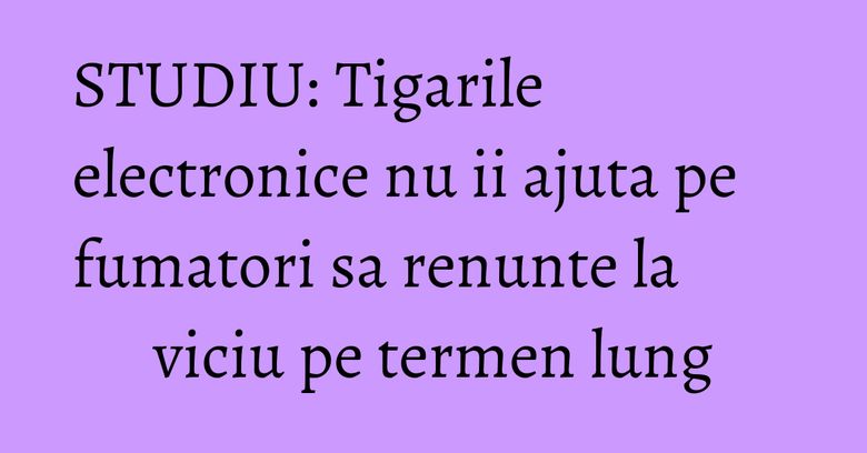 STUDIU: Tigarile electronice nu ii ajuta pe fumatori sa renunte la viciu pe termen lung