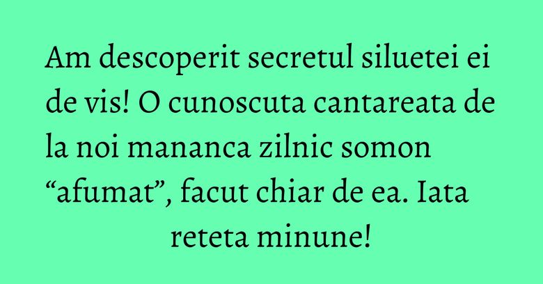 Am descoperit secretul siluetei ei de vis! O cunoscuta cantareata de la noi mananca zilnic somon &ldquo;afumat&rdquo;, facut chiar de ea. Iata reteta minune!