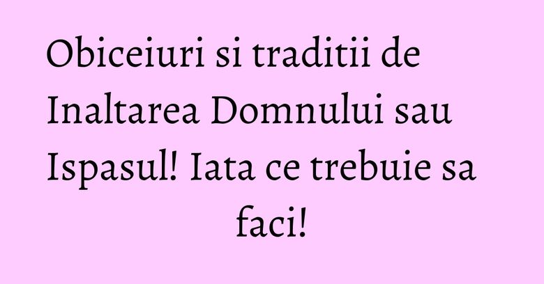 Obiceiuri si traditii de Inaltarea Domnului sau Ispasul! Iata ce trebuie sa faci! Obiceiuri si traditii de Inaltarea Domnului sau Ispasul! Iata ce trebuie sa faci!