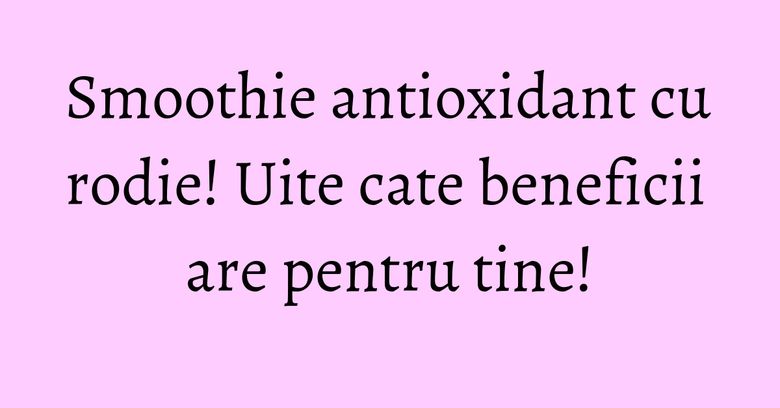 Smoothie antioxidant cu rodie! Uite cate beneficii are pentru tine!
