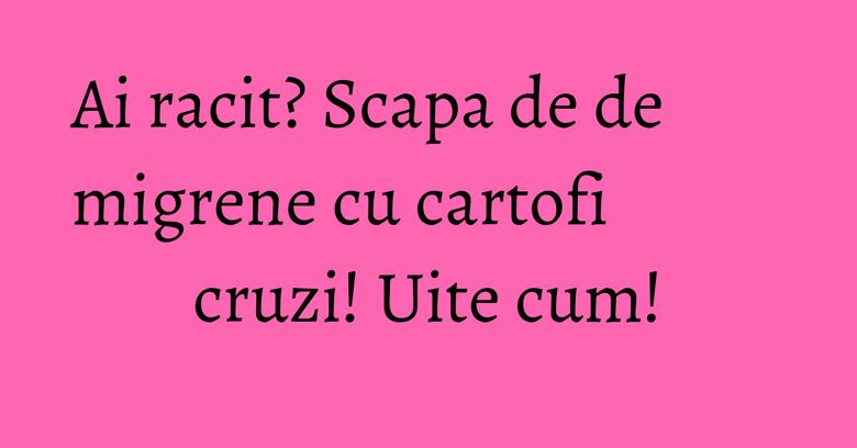 Ai racit? Scapa de de migrene cu cartofi cruzi! Uite cum! Ai racit? Scapa de de migrene cu cartofi cruzi! Uite cum!