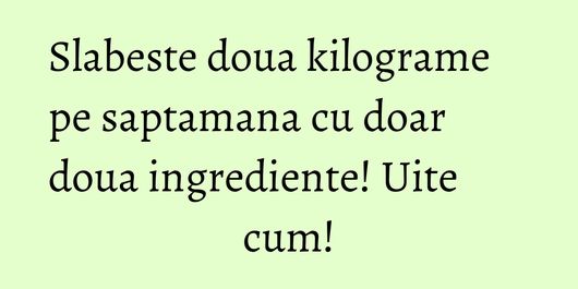 Slabeste doua kilograme pe saptamana cu doar doua ingrediente! Uite cum!