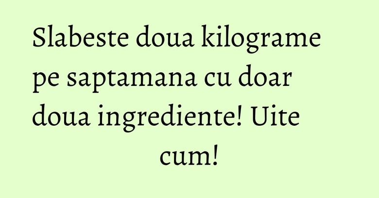 Slabeste doua kilograme pe saptamana cu doar doua ingrediente! Uite cum! Slabeste doua kilograme pe saptamana cu doar doua ingrediente! Uite cum!