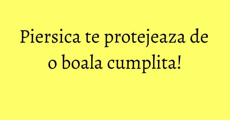 Piersica te protejeaza de o boala cumplita!