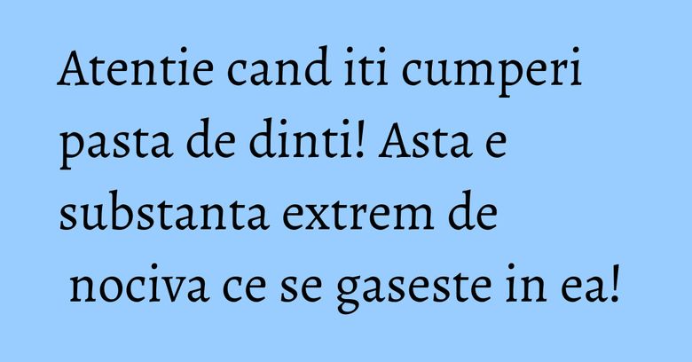 Atentie cand iti cumperi pasta de dinti! Asta e substanta extrem de nociva ce se gaseste in ea!