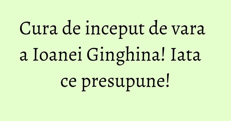 Cura de inceput de vara a Ioanei Ginghina! Iata ce presupune!