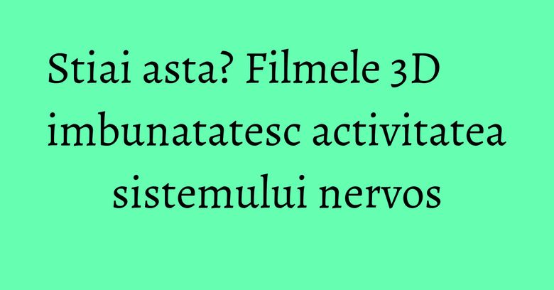 Stiai asta? Filmele 3D imbunatatesc activitatea sistemului nervos Stiai asta? Filmele 3D imbunatatesc activitatea sistemului nervos