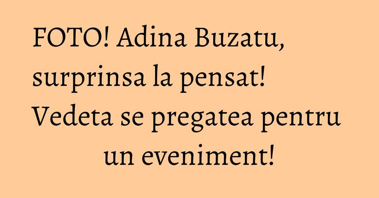 FOTO! Adina Buzatu, surprinsa la pensat! Vedeta se pregatea pentru un eveniment! FOTO! Adina Buzatu, surprinsa la pensat! Vedeta se pregatea pentru un eveniment!