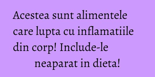 Acestea sunt alimentele care lupta cu inflamatiile din corp! Include-le neaparat in dieta!