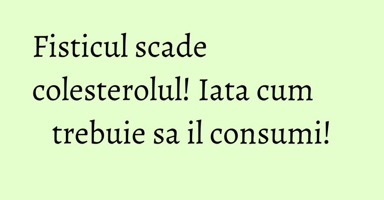 Fisticul scade colesterolul! Iata cum trebuie sa il consumi!