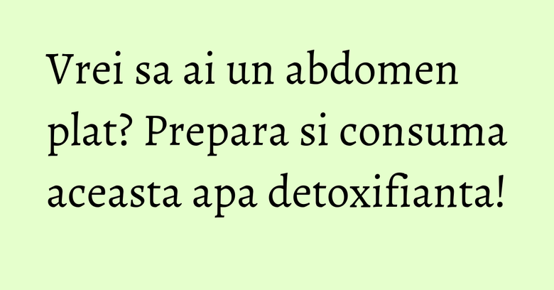 Vrei sa ai un abdomen plat? Prepara si consuma aceasta apa detoxifianta! Vrei sa ai un abdomen plat? Prepara si consuma aceasta apa detoxifianta!