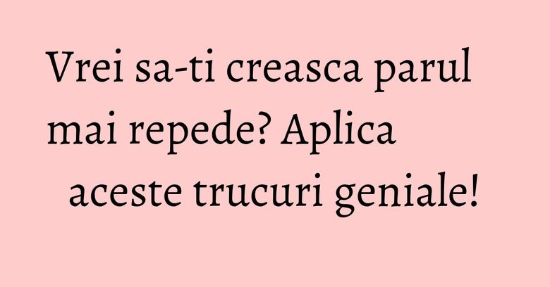 Vrei sa-ti creasca parul mai repede? Aplica aceste trucuri geniale! Vrei sa-ti creasca parul mai repede? Aplica aceste trucuri geniale!
