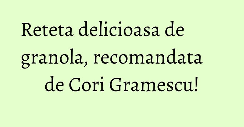 Reteta delicioasa de granola, recomandata de Cori Gramescu! Reteta delicioasa de granola, recomandata de Cori Gramescu!