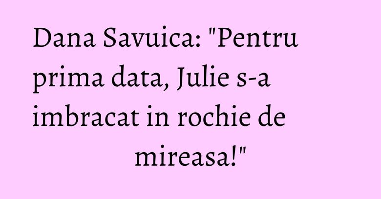 Dana Savuica: "Pentru prima data, Julie s-a imbracat in rochie de mireasa!" Dana Savuica: "Pentru prima data, Julie s-a imbracat in rochie de mireasa!"