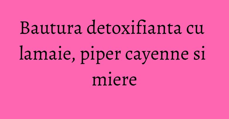 Bautura detoxifianta cu lamaie, piper cayenne si miere Bautura detoxifianta cu lamaie, piper cayenne si miere