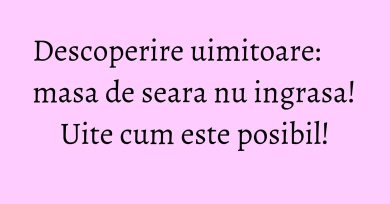 Descoperire uimitoare: masa de seara nu ingrasa! Uite cum este posibil! Descoperire uimitoare: masa de seara nu ingrasa! Uite cum este posibil!