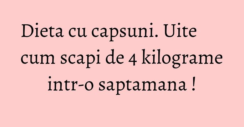 Dieta cu capsuni. Uite cum scapi de 4 kilograme intr-o saptamana !