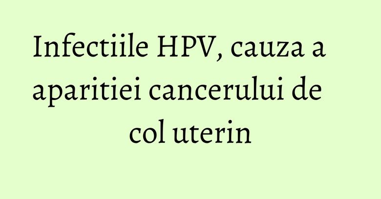 Infectiile HPV, cauza a aparitiei cancerului de col uterin Infectiile HPV, cauza a aparitiei cancerului de col uterin