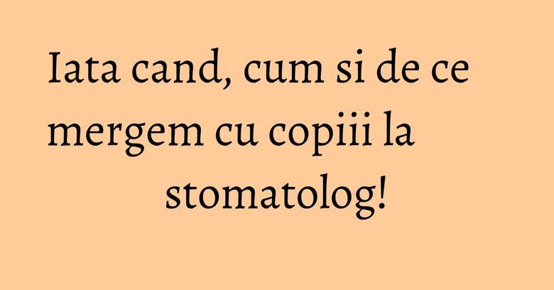 Iata cand, cum si de ce mergem cu copiii la stomatolog!