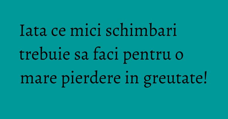 Iata ce mici schimbari trebuie sa faci pentru o mare pierdere in greutate! Iata ce mici schimbari trebuie sa faci pentru o mare pierdere in greutate!