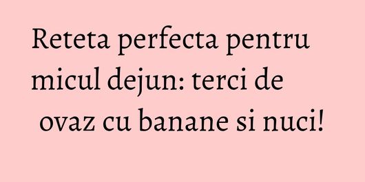 Reteta perfecta pentru micul dejun: terci de ovaz cu banane si nuci!