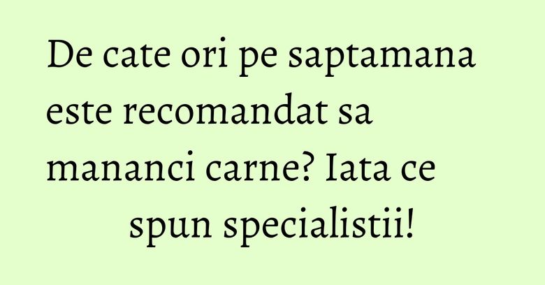 De cate ori pe saptamana este recomandat sa mananci carne? Iata ce spun specialistii!
