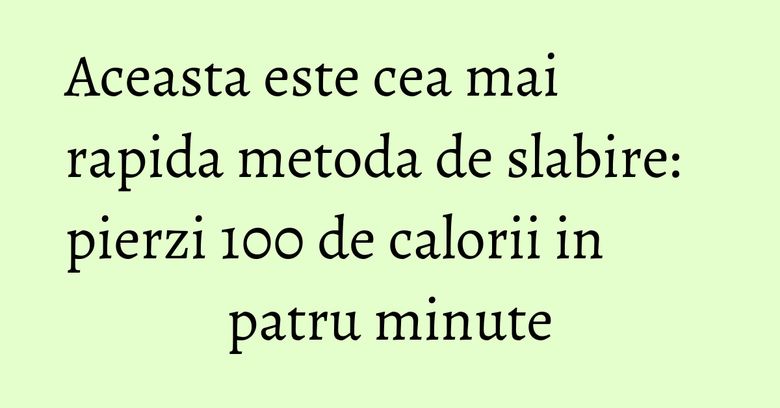 Aceasta este cea mai rapida metoda de slabire: pierzi 100 de calorii in patru minute