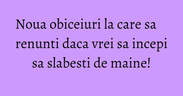 Noua obiceiuri la care sa renunti daca vrei sa incepi sa slabesti de maine! Noua obiceiuri la care sa renunti daca vrei sa incepi sa slabesti de maine!