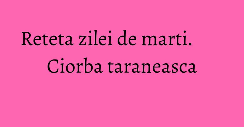 Reteta zilei de marti. Ciorba taraneasca Reteta zilei de marti. Ciorba taraneasca