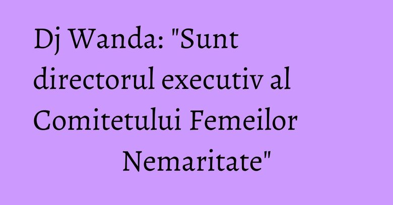 Dj Wanda: "Sunt directorul executiv al Comitetului Femeilor Nemaritate" Dj Wanda: "Sunt directorul executiv al Comitetului Femeilor Nemaritate"