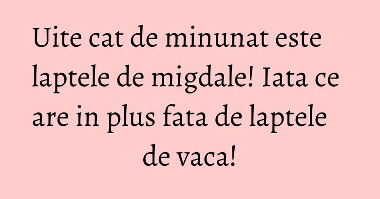 Uite cat de minunat este laptele de migdale! Iata ce are in plus fata de laptele de vaca!