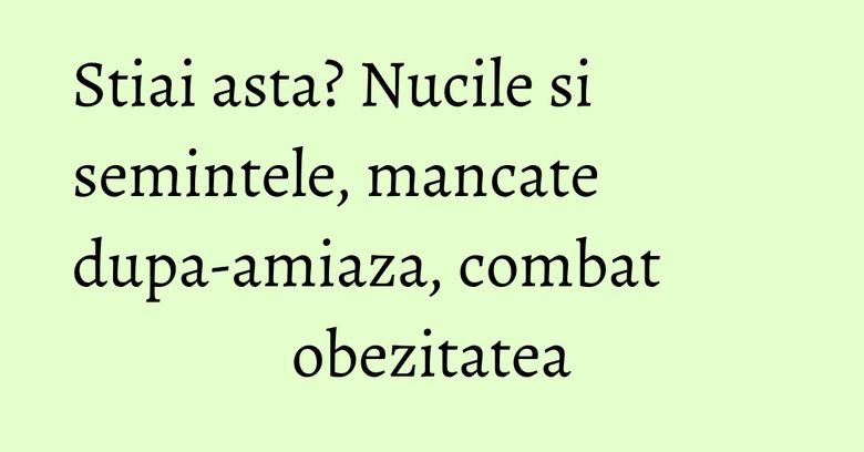 Stiai asta? Nucile si semintele, mancate dupa-amiaza, combat obezitatea Stiai asta? Nucile si semintele, mancate dupa-amiaza, combat obezitatea