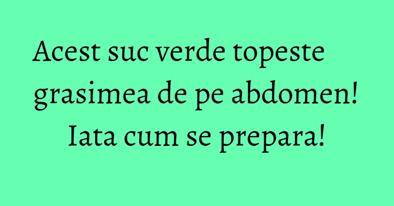 Acest suc verde topeste grasimea de pe abdomen! Iata cum se prepara!