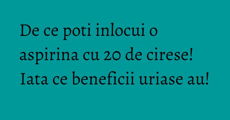 De ce poti inlocui o aspirina cu 20 de cirese! Iata ce beneficii uriase au! De ce poti inlocui o aspirina cu 20 de cirese! Iata ce beneficii uriase au!