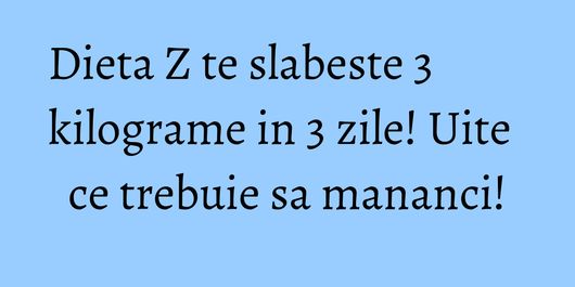 Dieta Z te slabeste 3 kilograme in 3 zile! Uite ce trebuie sa mananci!