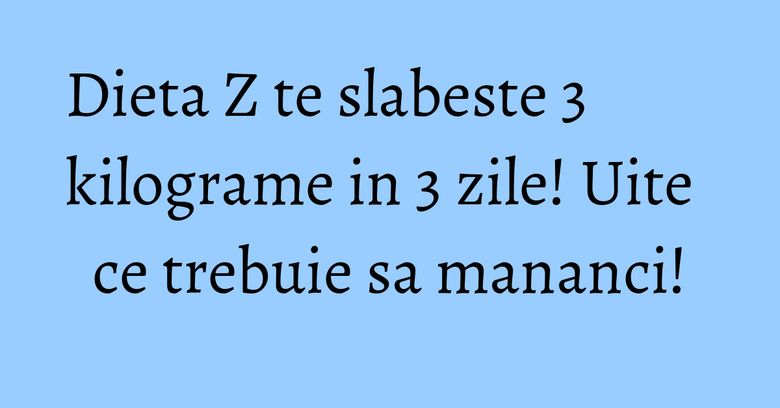 Dieta Z te slabeste 3 kilograme in 3 zile! Uite ce trebuie sa mananci! Dieta Z te slabeste 3 kilograme in 3 zile! Uite ce trebuie sa mananci!