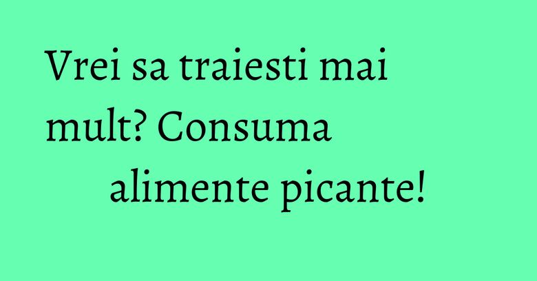 Vrei sa traiesti mai mult? Consuma alimente picante! Vrei sa traiesti mai mult? Consuma alimente picante!