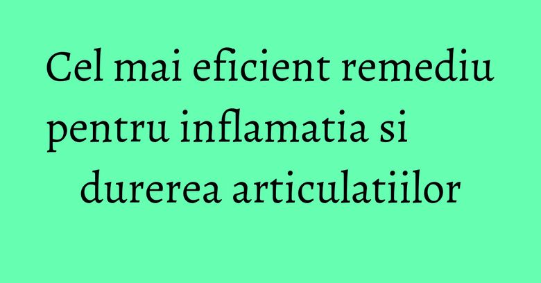 Cel mai eficient remediu pentru inflamatia si durerea articulatiilor Cel mai eficient remediu pentru inflamatia si durerea articulatiilor